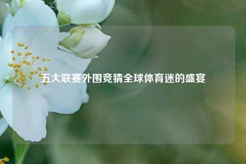 五大联赛外围竞猜全球体育迷的盛宴