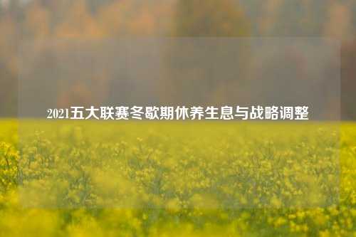 2021五大联赛冬歇期休养生息与战略调整