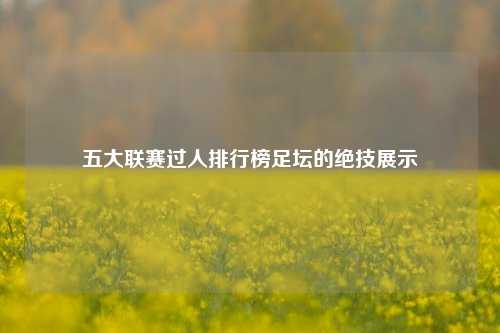 五大联赛过人排行榜足坛的绝技展示