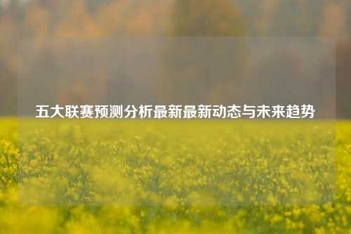 五大联赛预测分析最新最新动态与未来趋势