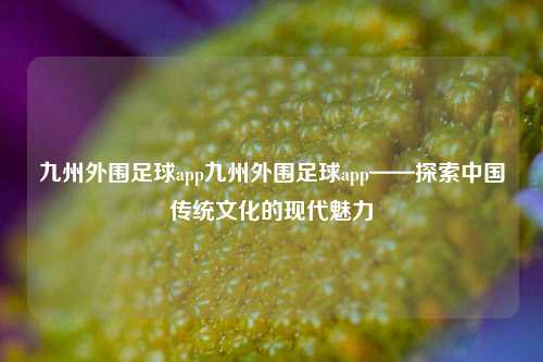 九州外围足球app九州外围足球app——探索中国传统文化的现代魅力
