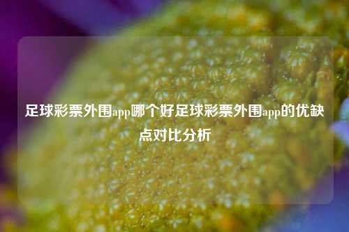 足球彩票外围app哪个好足球彩票外围app的优缺点对比分析